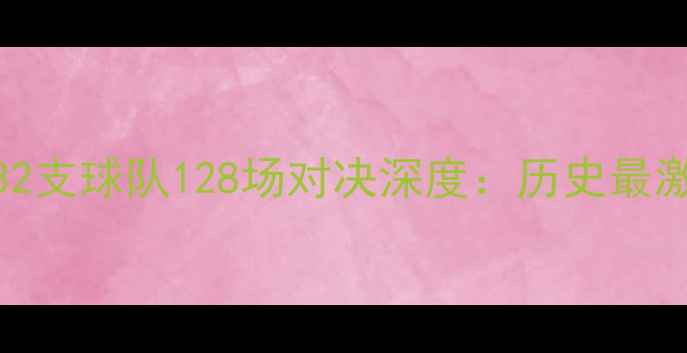 图片 欧冠赛程完整版32支球队128场对决深度：历史最激烈赛季观赛指南
