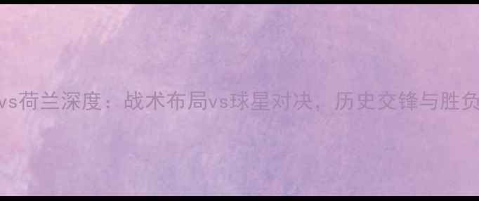 图片 欧国联法国vs荷兰深度：战术布局vs球星对决，历史交锋与胜负关键全分析
