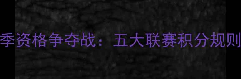 图片 欧洲冠军联赛赛季资格争夺战：五大联赛积分规则与晋级形势深度