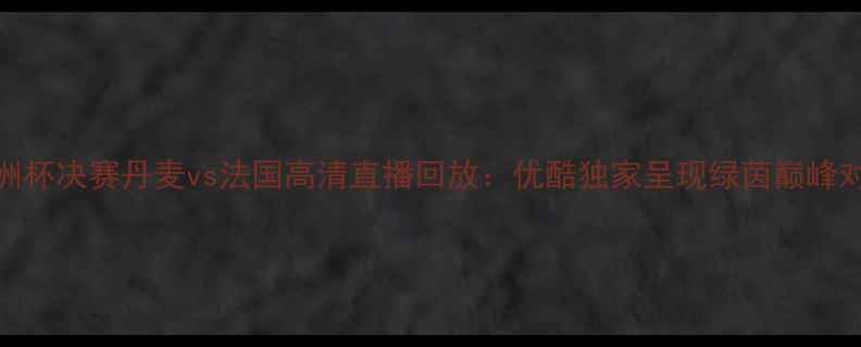 图片 欧洲杯决赛丹麦vs法国高清直播回放：优酷独家呈现绿茵巅峰对决