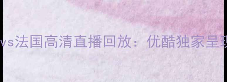 图片 欧洲杯决赛丹麦vs法国高清直播回放：优酷独家呈现绿茵巅峰对决1