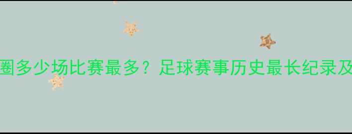 图片 欧洲杯决赛圈多少场比赛最多？足球赛事历史最长纪录及背后的故事