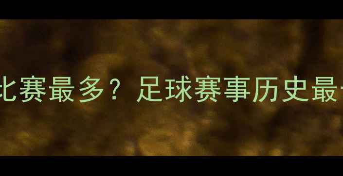图片 欧洲杯决赛圈多少场比赛最多？足球赛事历史最长纪录及背后的故事1