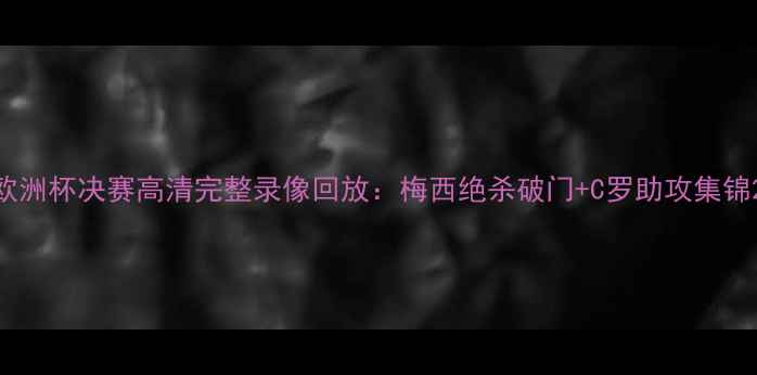 图片 欧洲杯决赛高清完整录像回放：梅西绝杀破门+C罗助攻集锦2