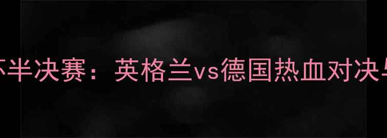 图片 欧洲杯半决赛：英格兰vs德国热血对决与战术