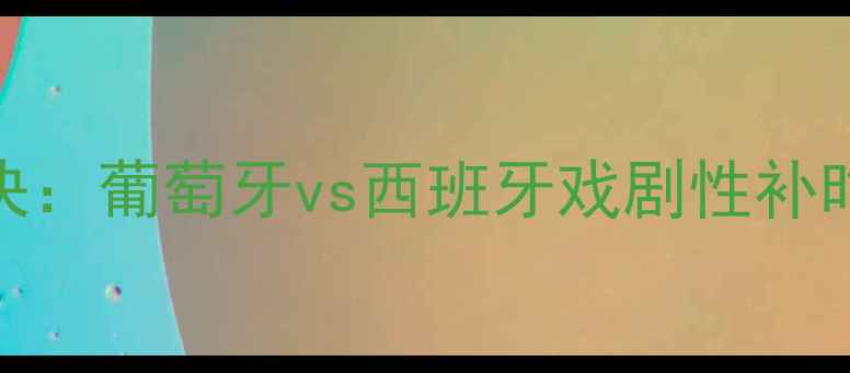 图片 欧洲杯巅峰对决：葡萄牙vs西班牙戏剧性补时绝杀引爆足坛