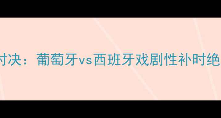 图片 欧洲杯巅峰对决：葡萄牙vs西班牙戏剧性补时绝杀引爆足坛1