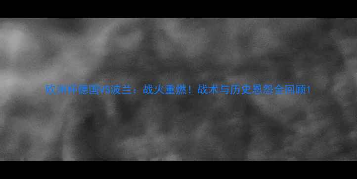 图片 欧洲杯德国VS波兰：战火重燃！战术与历史恩怨全回顾1