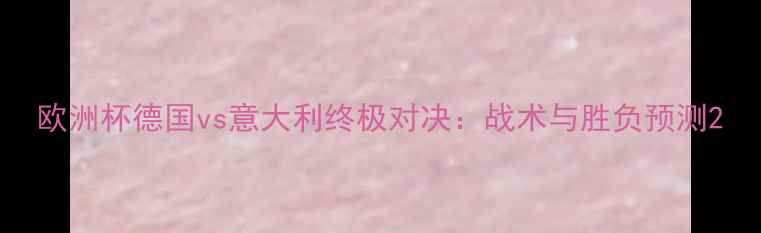 图片 欧洲杯德国vs意大利终极对决：战术与胜负预测2