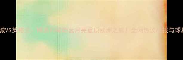图片 欧洲杯曼城VS英格兰：梅西闪耀助蓝月亮登顶欧洲之巅！全网热议战报与球星表现全1