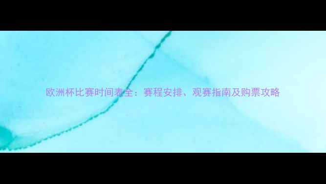 图片 欧洲杯比赛时间表全：赛程安排、观赛指南及购票攻略