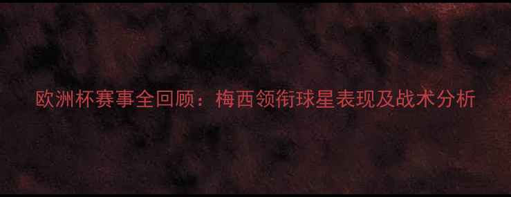 图片 欧洲杯赛事全回顾：梅西领衔球星表现及战术分析