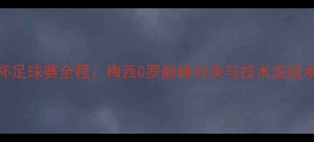 图片 欧洲杯足球赛全程：梅西C罗巅峰对决与技术流战术盘点