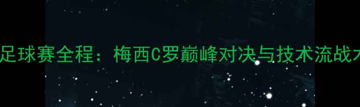 图片 欧洲杯足球赛全程：梅西C罗巅峰对决与技术流战术盘点2