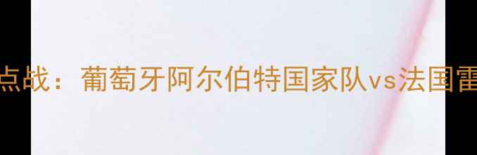 图片 欧洲杯预选赛A组焦点战：葡萄牙阿尔伯特国家队vs法国雷尔国家队巅峰对决2