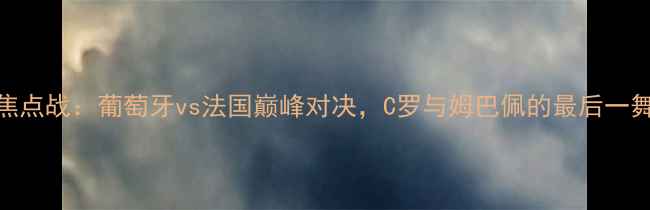 图片 欧洲杯预选赛I组焦点战：葡萄牙vs法国巅峰对决，C罗与姆巴佩的最后一舞如何改写历史？1