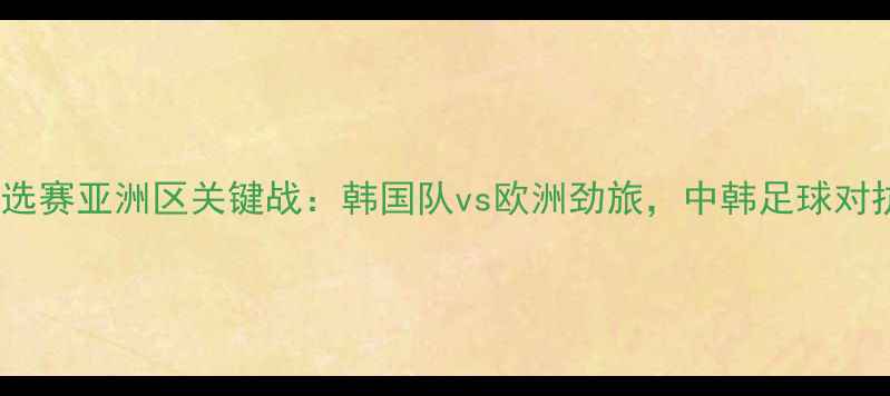 图片 欧洲杯预选赛亚洲区关键战：韩国队vs欧洲劲旅，中韩足球对抗赛深度1