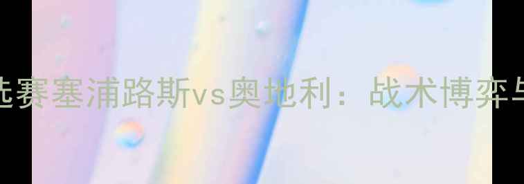 图片 欧洲杯预选赛塞浦路斯vs奥地利：战术博弈与黑马之争