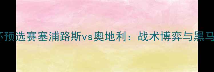 图片 欧洲杯预选赛塞浦路斯vs奥地利：战术博弈与黑马之争2