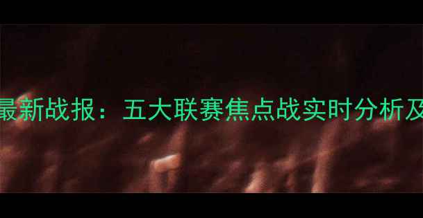 图片 欧洲杯预选赛最新战报：五大联赛焦点战实时分析及战术深度解读