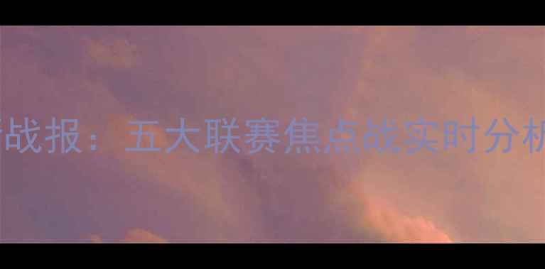 图片 欧洲杯预选赛最新战报：五大联赛焦点战实时分析及战术深度解读2