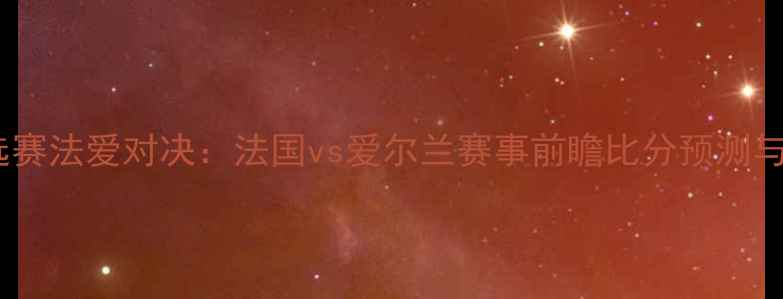 图片 欧洲杯预选赛法爱对决：法国vs爱尔兰赛事前瞻比分预测与战术深度1