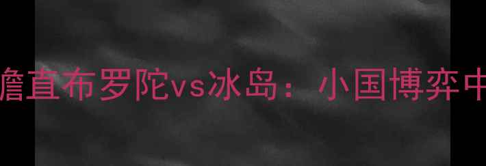 图片 欧洲杯预选赛焦点战前瞻直布罗陀vs冰岛：小国博弈中的战术博弈与历史转折
