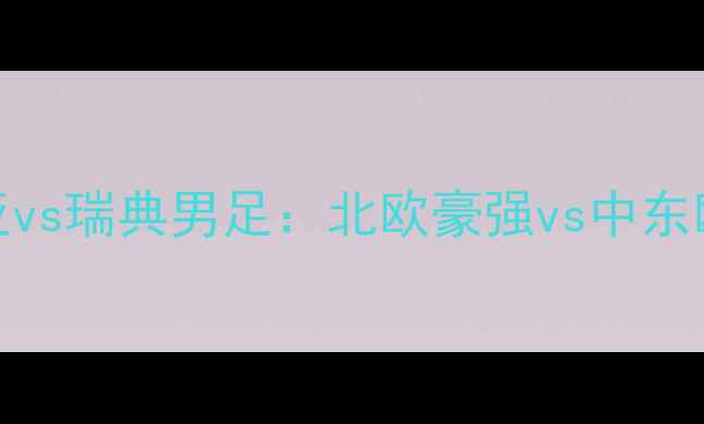 图片 欧洲杯预选赛焦点战拉脱维亚vs瑞典男足：北欧豪强vs中东欧劲旅的战术博弈与历史恩怨