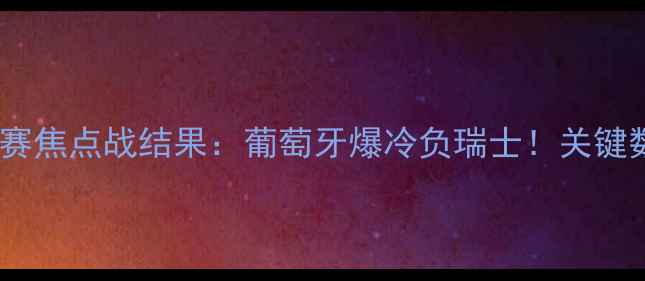 图片 欧洲杯预选赛焦点战结果：葡萄牙爆冷负瑞士！关键数据+战术全