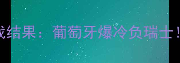 图片 欧洲杯预选赛焦点战结果：葡萄牙爆冷负瑞士！关键数据+战术全2