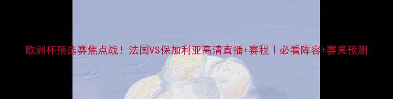 图片 欧洲杯预选赛焦点战！法国VS保加利亚高清直播+赛程｜必看阵容+赛果预测