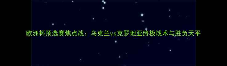 图片 欧洲杯预选赛焦点战：乌克兰vs克罗地亚终极战术与胜负天平