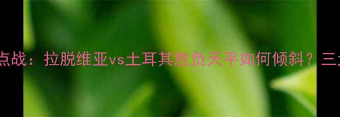图片 欧洲杯预选赛焦点战：拉脱维亚vs土耳其胜负天平如何倾斜？三大关键看点深度2