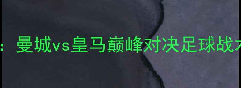图片 欧洲杯预选赛焦点战：曼城vs皇马巅峰对决足球战术博弈与历史恩怨全1