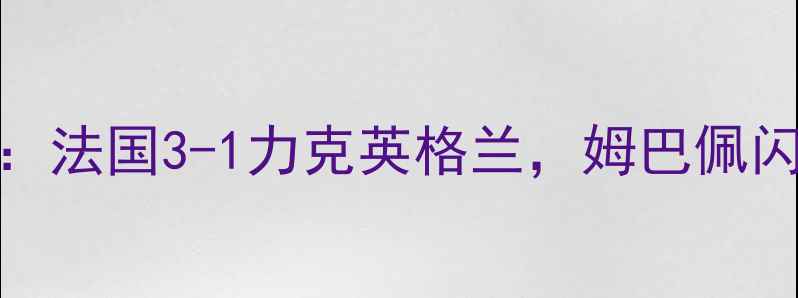 图片 欧洲杯预选赛焦点战：法国3-1力克英格兰，姆巴佩闪耀全场！｜赛事深度