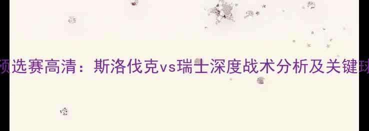 图片 欧洲杯预选赛高清：斯洛伐克vs瑞士深度战术分析及关键球员对决