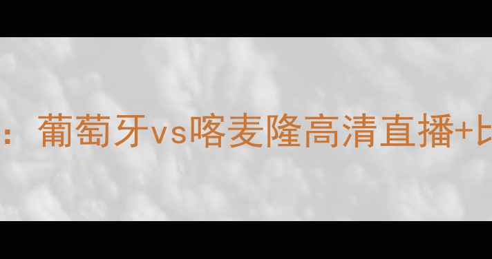 图片 欧洲杯预选赛：葡萄牙vs喀麦隆高清直播+比赛前瞻+战术