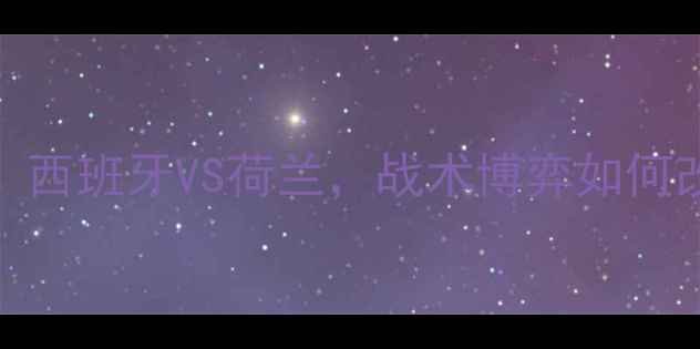 图片 欧洲杯预选赛：西班牙VS荷兰，战术博弈如何改写国家队历史