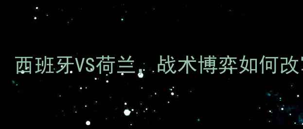 图片 欧洲杯预选赛：西班牙VS荷兰，战术博弈如何改写国家队历史1