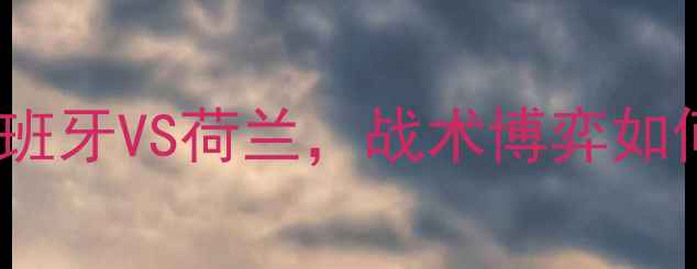 图片 欧洲杯预选赛：西班牙VS荷兰，战术博弈如何改写国家队历史2