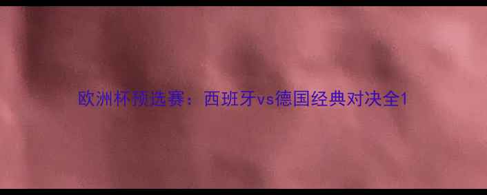 图片 欧洲杯预选赛：西班牙vs德国经典对决全1