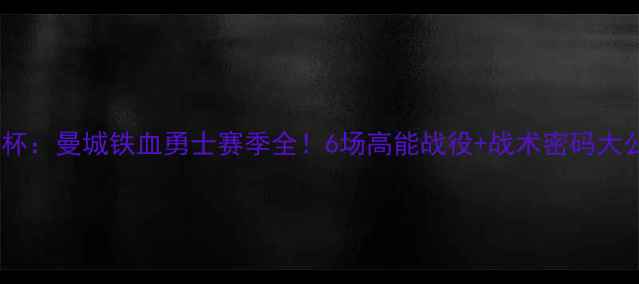 图片 欧洲杯：曼城铁血勇士赛季全！6场高能战役+战术密码大公开2
