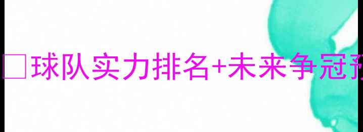 图片 欧洲足球最新积分榜大！🏆球队实力排名+未来争冠预测，看完秒变懂球帝！2