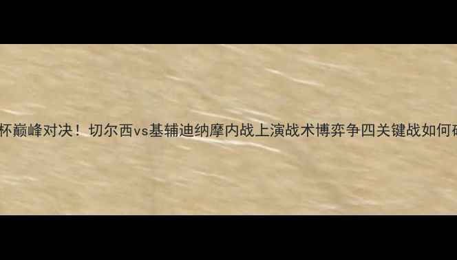 图片 欧联杯巅峰对决！切尔西vs基辅迪纳摩内战上演战术博弈争四关键战如何破局2