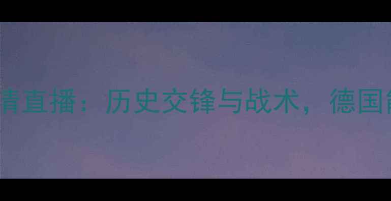 图片 欧预赛德国vs英格兰高清直播：历史交锋与战术，德国能否延续三冠王神话？1