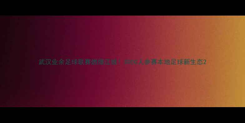 图片 武汉业余足球联赛燃爆江城！3000人参赛本地足球新生态2