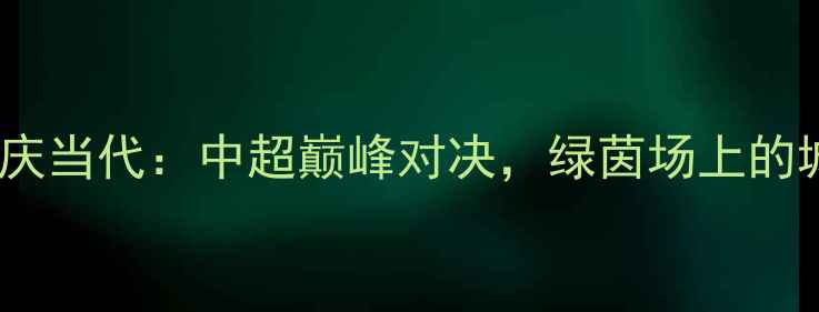 图片 武汉长江VS重庆当代：中超巅峰对决，绿茵场上的城市荣耀之战1