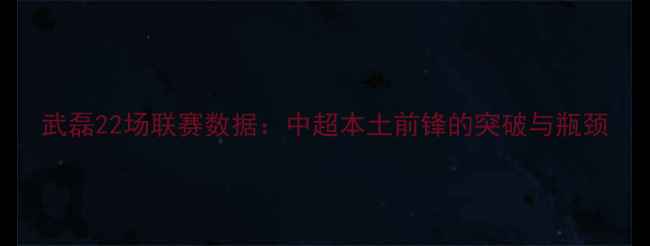 图片 武磊22场联赛数据：中超本土前锋的突破与瓶颈