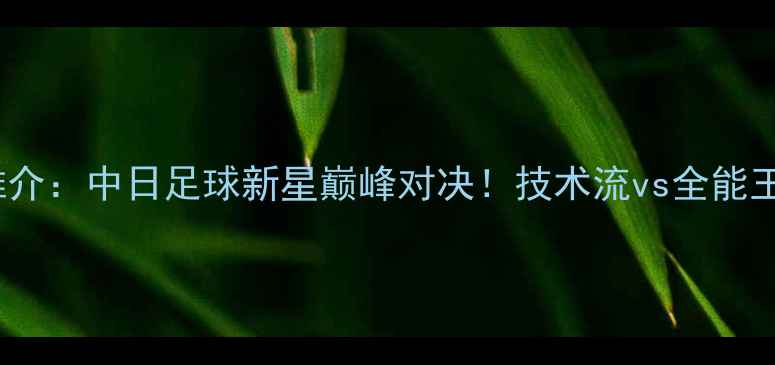 图片 武磊vs长谷川雄介：中日足球新星巅峰对决！技术流vs全能王谁更胜一筹？1