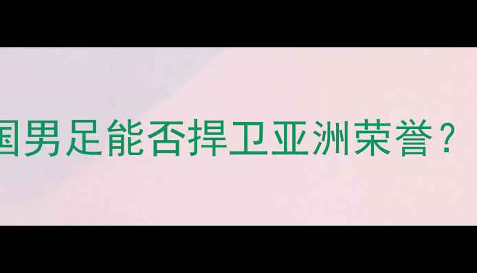 图片 武磊今日迎战意大利！中国男足能否捍卫亚洲荣誉？深度赛前动态与战术布局2